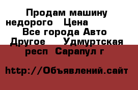 Продам машину недорого › Цена ­ 180 000 - Все города Авто » Другое   . Удмуртская респ.,Сарапул г.